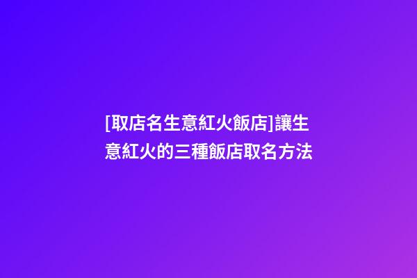 [取店名生意紅火飯店]讓生意紅火的三種飯店取名方法-第1張-店鋪起名-玄機派